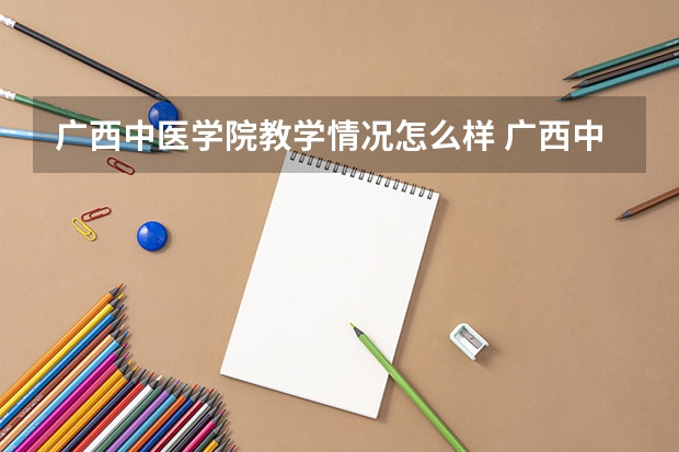 广西中医学院教学情况怎么样 广西中医学院简介
