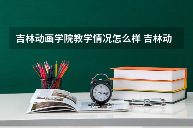 吉林动画学院教学情况怎么样 吉林动画学院简介