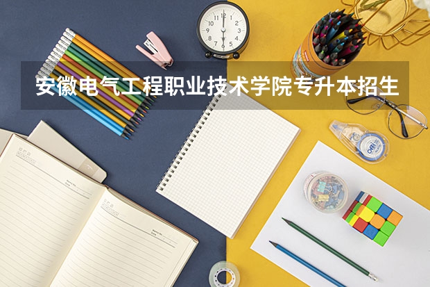 安徽电气工程职业技术学院专升本招生信息 安徽电气工程职业技术学院怎么报名