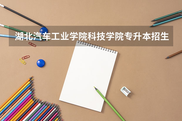 湖北汽车工业学院科技学院专升本招生信息 湖北汽车工业学院科技学院怎么报名