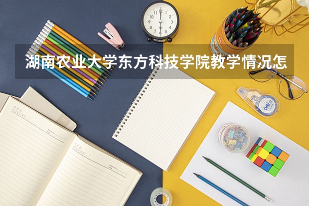 湖南农业大学东方科技学院教学情况怎么样 湖南农业大学东方科技学院简介