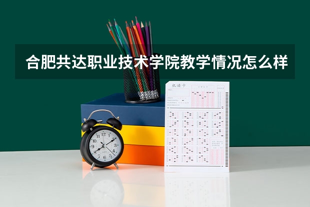合肥共达职业技术学院教学情况怎么样 合肥共达职业技术学院简介