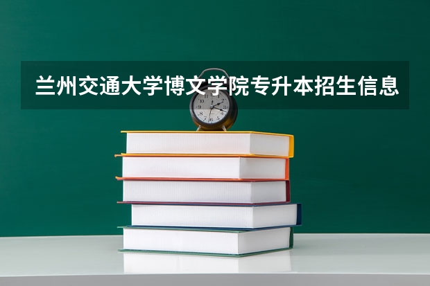 兰州交通大学博文学院专升本招生信息 兰州交通大学博文学院怎么报名