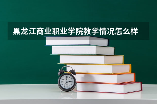 黑龙江商业职业学院教学情况怎么样 黑龙江商业职业学院简介