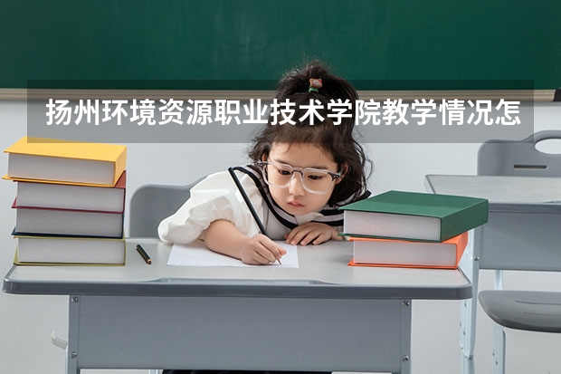 扬州环境资源职业技术学院教学情况怎么样 扬州环境资源职业技术学院简介