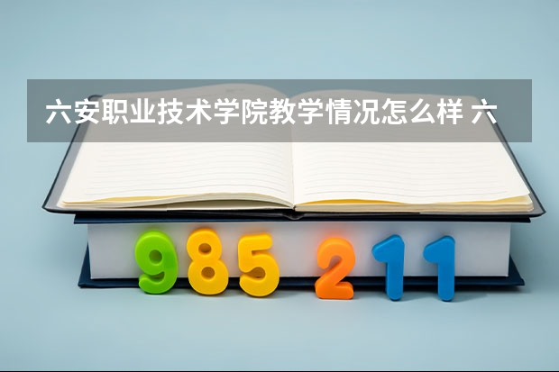 六安职业技术学院教学情况怎么样 六安职业技术学院简介