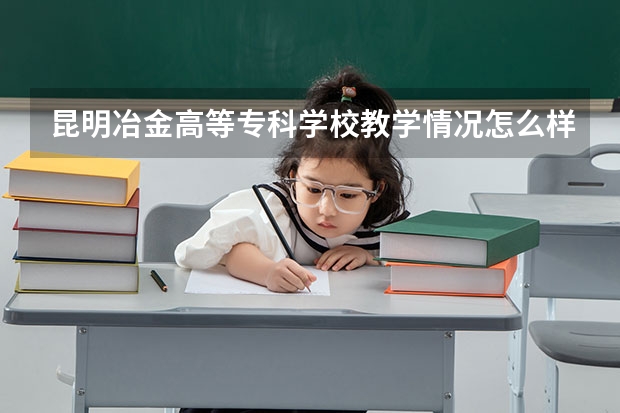 昆明冶金高等专科学校教学情况怎么样 昆明冶金高等专科学校简介