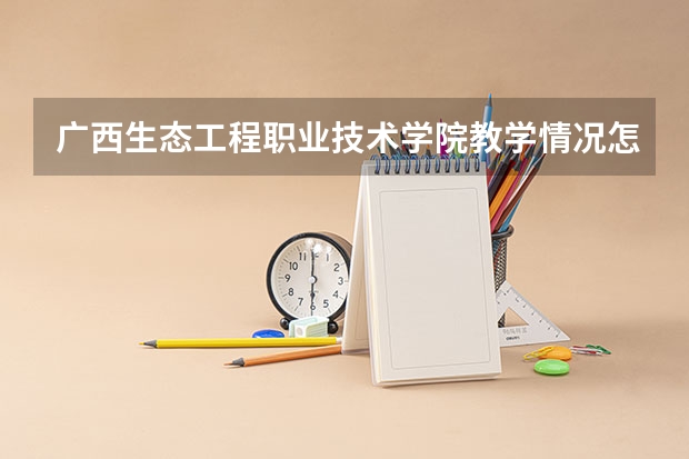 广西生态工程职业技术学院教学情况怎么样 广西生态工程职业技术学院简介