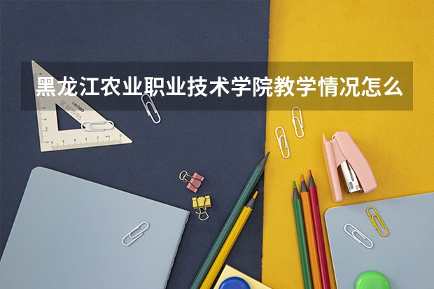 黑龙江农业职业技术学院教学情况怎么样 黑龙江农业职业技术学院简介
