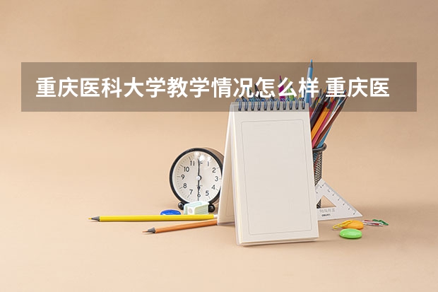 重庆医科大学教学情况怎么样 重庆医科大学简介