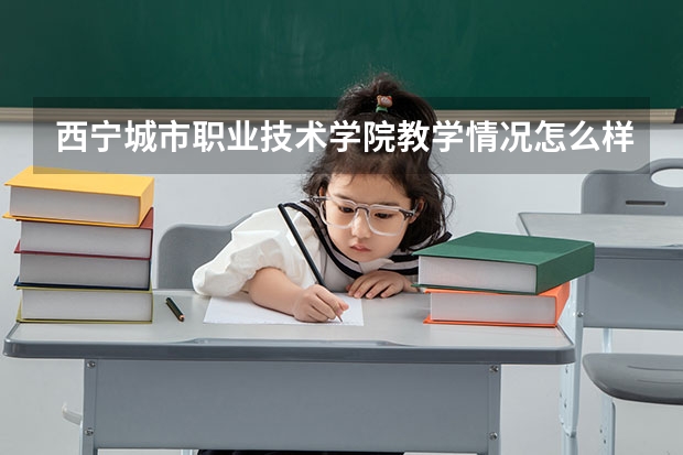 西宁城市职业技术学院教学情况怎么样 西宁城市职业技术学院简介