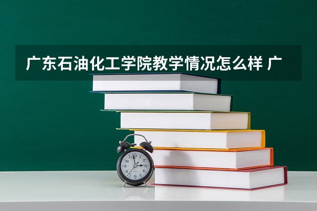 广东石油化工学院教学情况怎么样 广东石油化工学院简介
