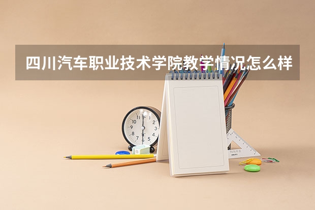 四川汽车职业技术学院教学情况怎么样 四川汽车职业技术学院简介