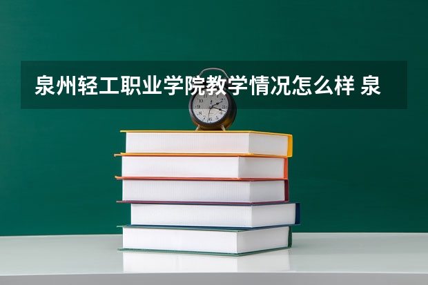 泉州轻工职业学院教学情况怎么样 泉州轻工职业学院简介