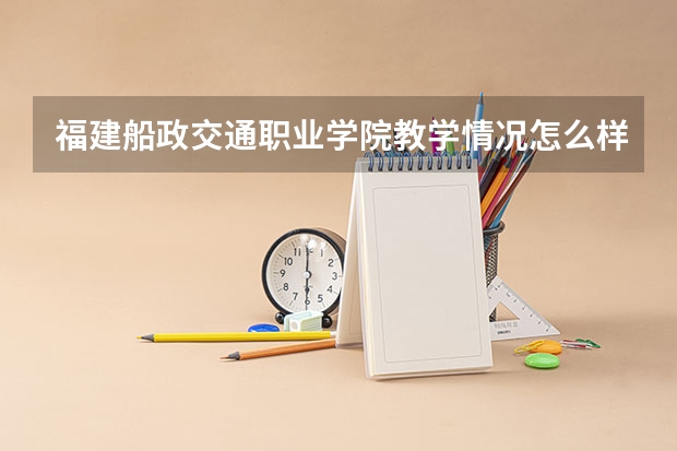 福建船政交通职业学院教学情况怎么样 福建船政交通职业学院简介