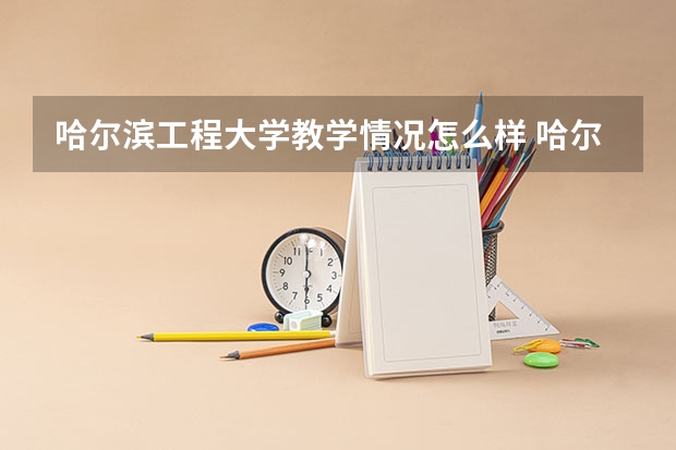 哈尔滨工程大学教学情况怎么样 哈尔滨工程大学简介