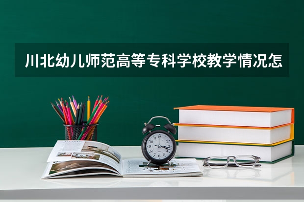 川北幼儿师范高等专科学校教学情况怎么样 川北幼儿师范高等专科学校简介