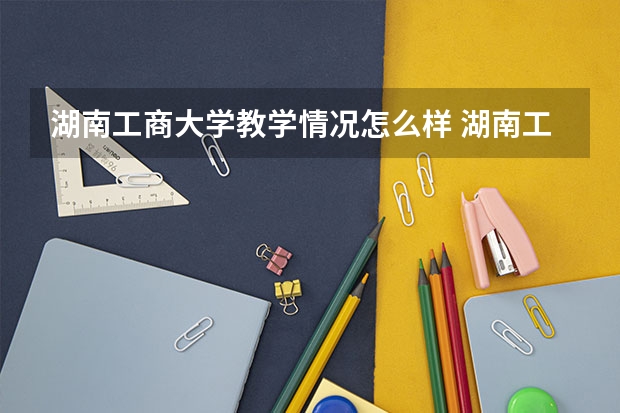 湖南工商大学教学情况怎么样 湖南工商大学简介