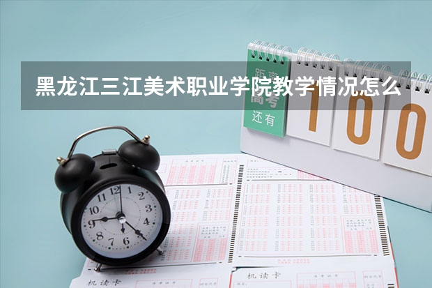 黑龙江三江美术职业学院教学情况怎么样 黑龙江三江美术职业学院简介