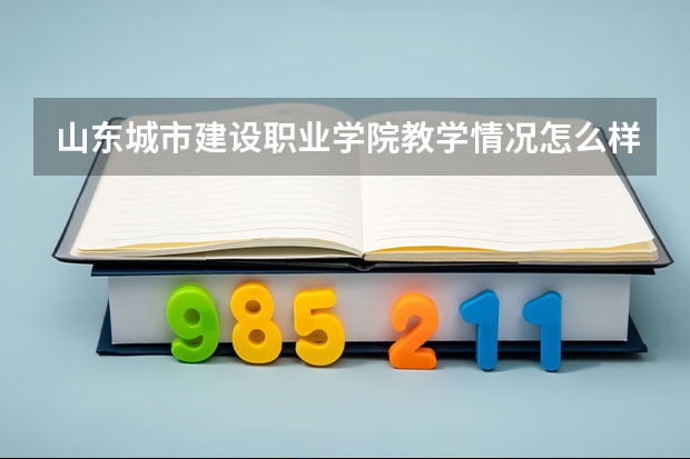 山东城市建设职业学院教学情况怎么样 山东城市建设职业学院简介