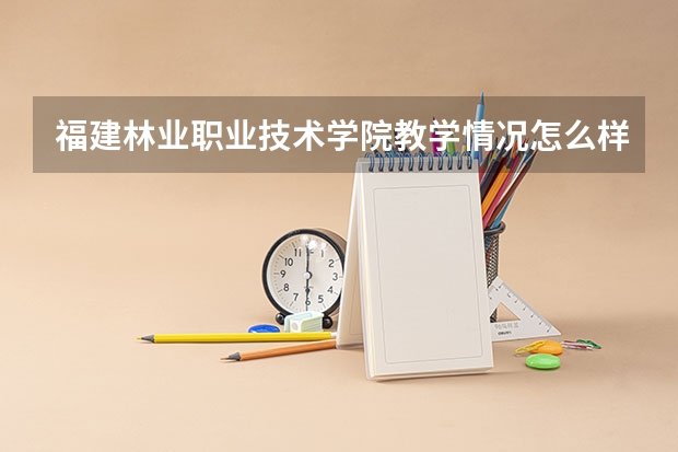 福建林业职业技术学院教学情况怎么样 福建林业职业技术学院简介