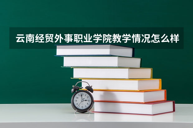 云南经贸外事职业学院教学情况怎么样 云南经贸外事职业学院简介