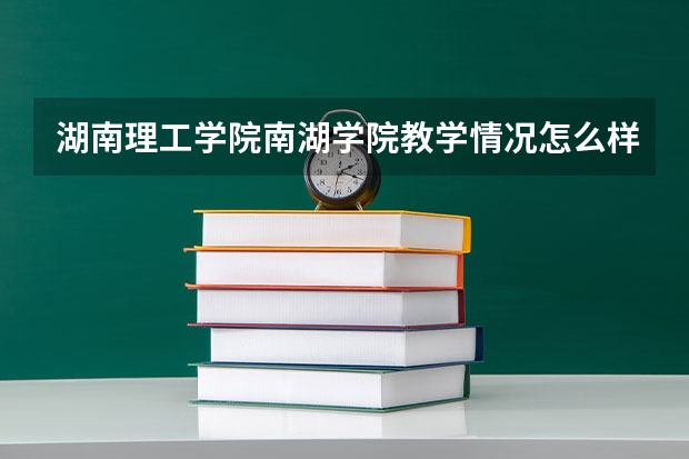 湖南理工学院南湖学院教学情况怎么样 湖南理工学院南湖学院简介