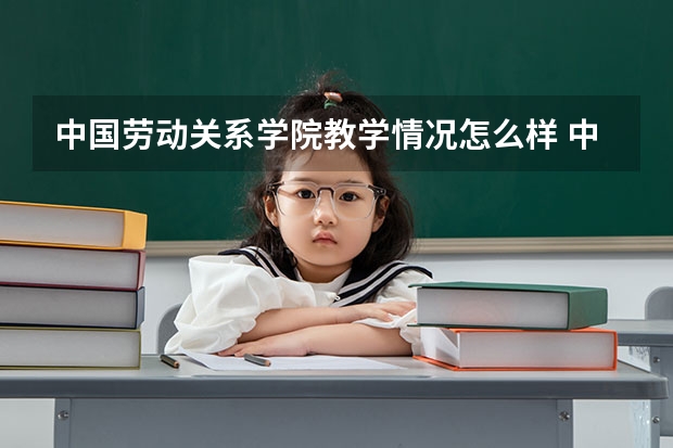中国劳动关系学院教学情况怎么样 中国劳动关系学院简介