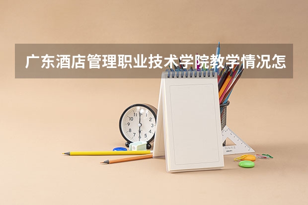 广东酒店管理职业技术学院教学情况怎么样 广东酒店管理职业技术学院简介
