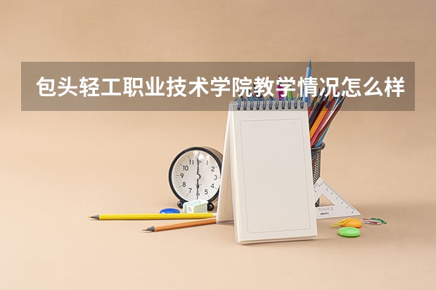 包头轻工职业技术学院教学情况怎么样 包头轻工职业技术学院简介