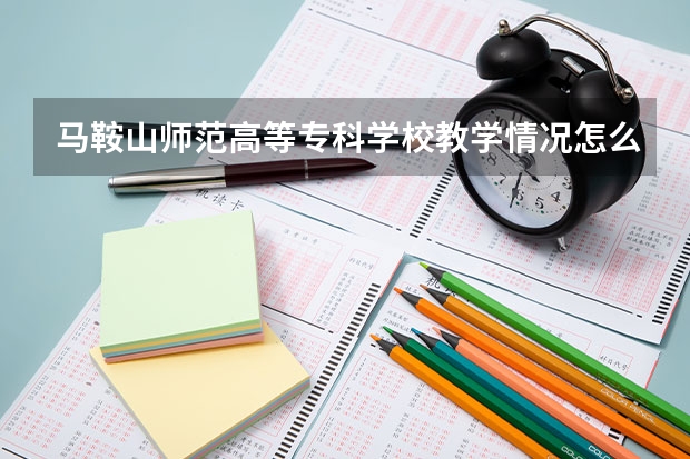 马鞍山师范高等专科学校教学情况怎么样 马鞍山师范高等专科学校简介