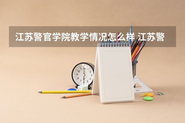 江苏警官学院教学情况怎么样 江苏警官学院简介