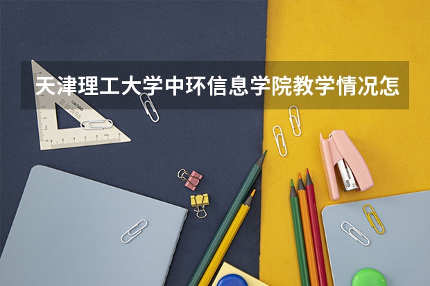 天津理工大学中环信息学院教学情况怎么样 天津理工大学中环信息学院简介