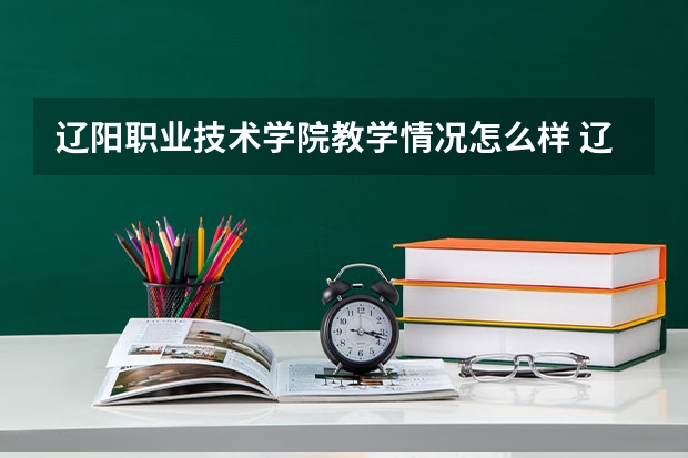 辽阳职业技术学院教学情况怎么样 辽阳职业技术学院简介
