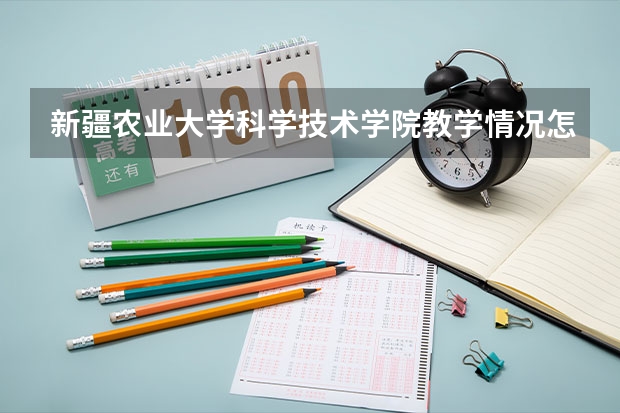 新疆农业大学科学技术学院教学情况怎么样 新疆农业大学科学技术学院简介