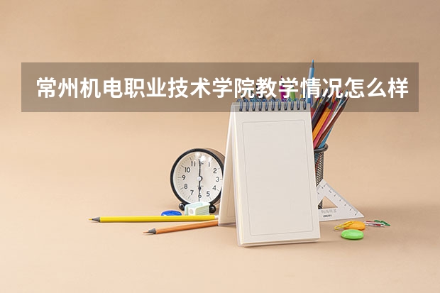 常州机电职业技术学院教学情况怎么样 常州机电职业技术学院简介