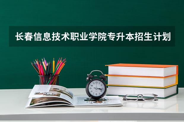 长春信息技术职业学院专升本招生计划 长春信息技术职业学院专升本招生简章
