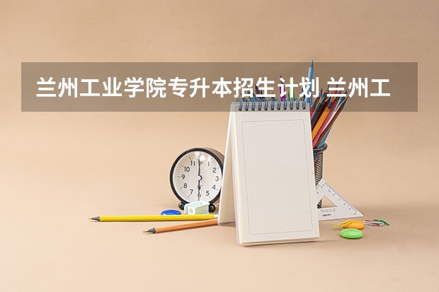 兰州工业学院专升本招生计划 兰州工业学院专升本招生简章