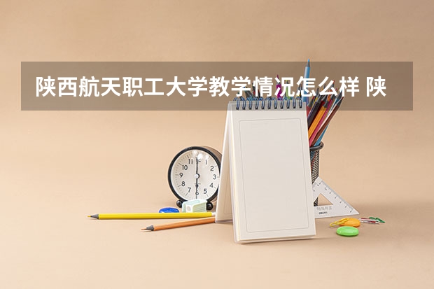 陕西航天职工大学教学情况怎么样 陕西航天职工大学简介