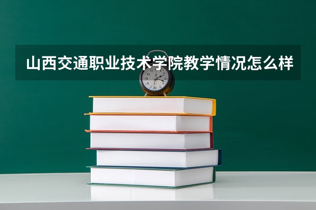山西交通职业技术学院教学情况怎么样 山西交通职业技术学院简介
