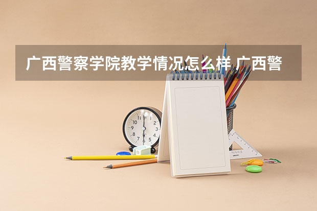 广西警察学院教学情况怎么样 广西警察学院简介