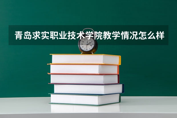 青岛求实职业技术学院教学情况怎么样 青岛求实职业技术学院简介