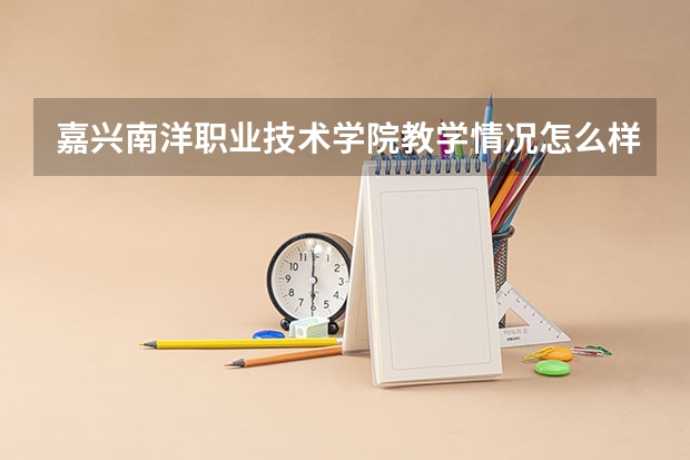 嘉兴南洋职业技术学院教学情况怎么样 嘉兴南洋职业技术学院简介