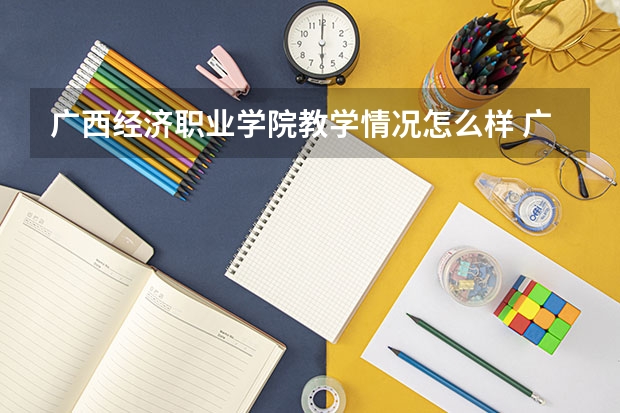 广西经济职业学院教学情况怎么样 广西经济职业学院简介