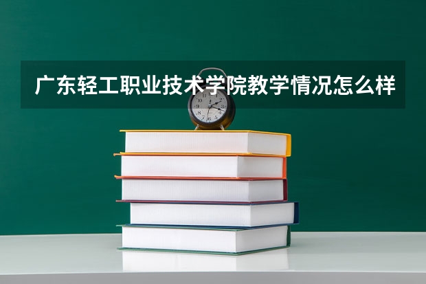 广东轻工职业技术学院教学情况怎么样 广东轻工职业技术学院简介