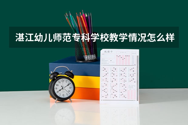 湛江幼儿师范专科学校教学情况怎么样 湛江幼儿师范专科学校简介