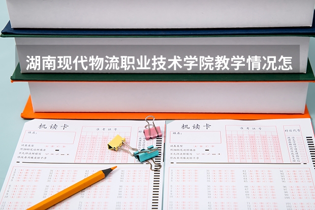 湖南现代物流职业技术学院教学情况怎么样 湖南现代物流职业技术学院简介
