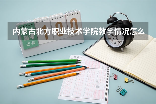 内蒙古北方职业技术学院教学情况怎么样 内蒙古北方职业技术学院简介