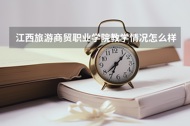 江西旅游商贸职业学院教学情况怎么样 江西旅游商贸职业学院简介