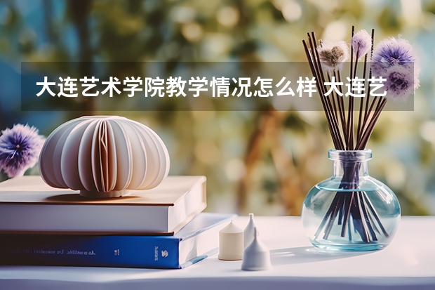 大连艺术学院教学情况怎么样 大连艺术学院简介